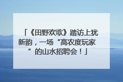 《田野欢歌》踏访上犹新韵，一场“高农度玩家”的山水招聘会！