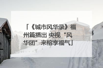 《城市风华录》福州篇播出 央视“风华团”来榕享福气