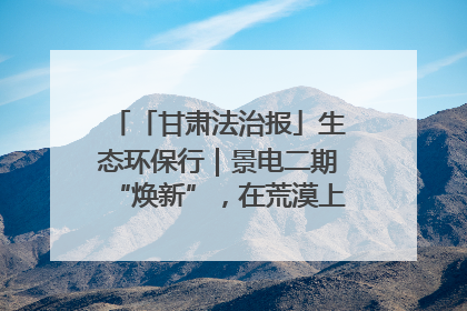 「甘肃法治报」生态环保行｜景电二期“焕新”，在荒漠上筑起一道绿色长城