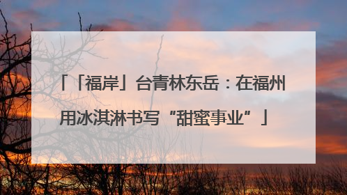 「福岸」台青林东岳：在福州用冰淇淋书写“甜蜜事业”