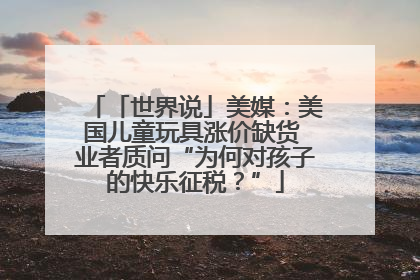 「世界说」美媒：美国儿童玩具涨价缺货 业者质问“为何对孩子的快乐征税？”