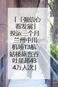 「强信心 看发展」投运三个月 兰州中川机场T3航站楼旅客吞吐量超434万人次