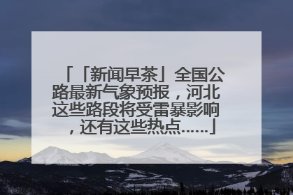「新闻早茶」全国公路最新气象预报，河北这些路段将受雷暴影响，还有这些热点……