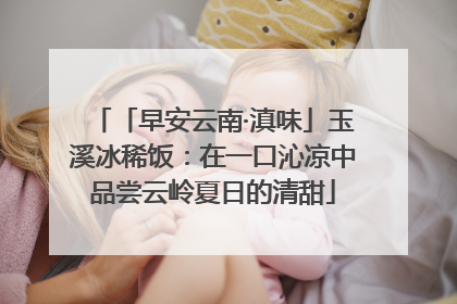 「早安云南·滇味」玉溪冰稀饭：在一口沁凉中品尝云岭夏日的清甜