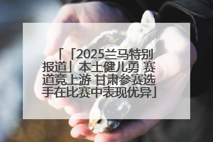「2025兰马特别报道」本土健儿勇 赛道竞上游 甘肃参赛选手在比赛中表现优异