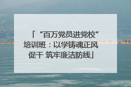 “百万党员进党校”培训班：以学铸魂正风促干 筑牢廉洁防线
