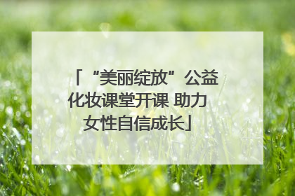 “美丽绽放”公益化妆课堂开课 助力女性自信成长