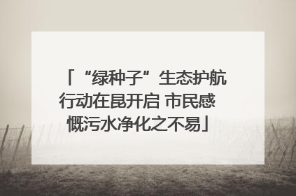 “绿种子”生态护航行动在昆开启 市民感慨污水净化之不易
