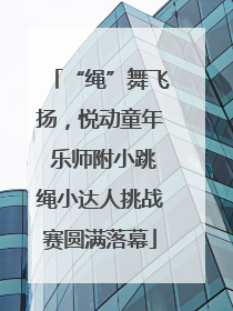 “绳”舞飞扬，悦动童年 乐师附小跳绳小达人挑战赛圆满落幕
