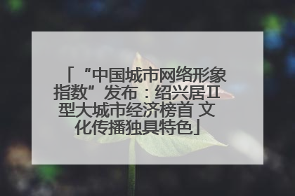 “中国城市网络形象指数”发布：绍兴居Ⅱ型大城市经济榜首 文化传播独具特色