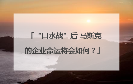 “口水战”后 马斯克的企业命运将会如何？