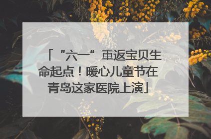 “六一”重返宝贝生命起点！暖心儿童节在青岛这家医院上演