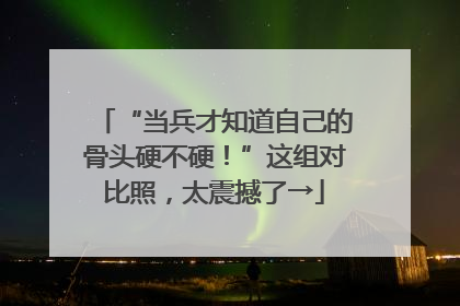 “当兵才知道自己的骨头硬不硬！”这组对比照，太震撼了→
