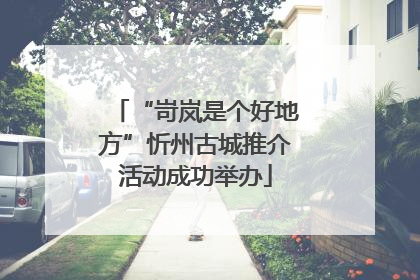 “岢岚是个好地方”忻州古城推介活动成功举办