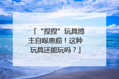 “捏捏”玩具博主自曝患癌！这种玩具还能玩吗？