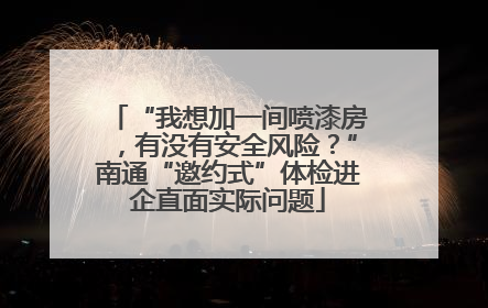 “我想加一间喷漆房，有没有安全风险？”南通“邀约式”体检进企直面实际问题