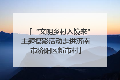 “文明乡村入镜来”主题摄影活动走进济南市济阳区新市村