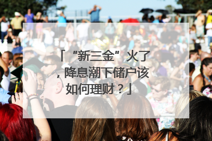 “新三金”火了，降息潮下储户该如何理财？