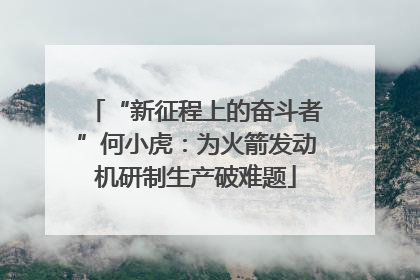 “新征程上的奋斗者”何小虎：为火箭发动机研制生产破难题
