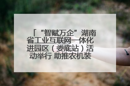 “智赋万企”湖南省工业互联网一体化进园区（娄底站）活动举行 助推农机装备产业高质量发展
