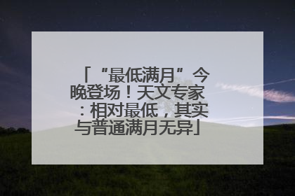 “最低满月”今晚登场！天文专家：相对最低，其实与普通满月无异