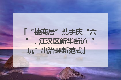 “楼商居”携手庆“六一”，江汉区新华街道“玩”出治理新范式