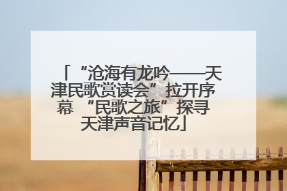 “沧海有龙吟——天津民歌赏读会”拉开序幕 “民歌之旅”探寻天津声音记忆