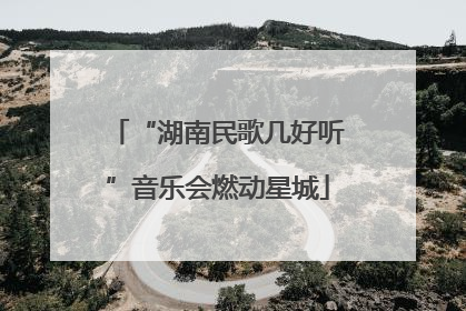 “湖南民歌几好听”音乐会燃动星城