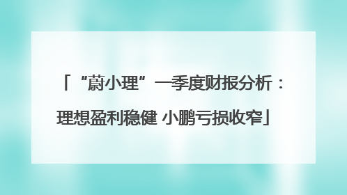 “蔚小理”一季度财报分析：理想盈利稳健 小鹏亏损收窄