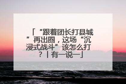 “跟着团长打县城”再出圈，这场“沉浸式战斗”该怎么打？丨有一说一