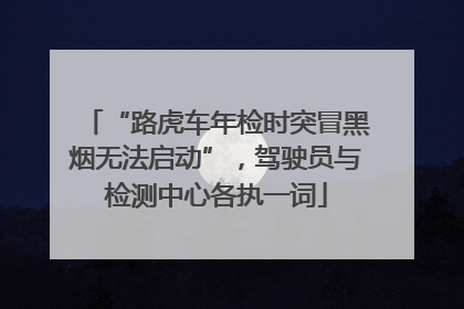 “路虎车年检时突冒黑烟无法启动”，驾驶员与检测中心各执一词