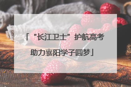 “长江卫士”护航高考 助力襄阳学子圆梦