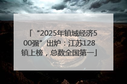 “2025年镇域经济500强”出炉：江苏128镇上榜，总数全国第一