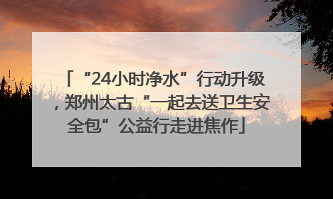 “24小时净水”行动升级，郑州太古“一起去送卫生安全包”公益行走进焦作