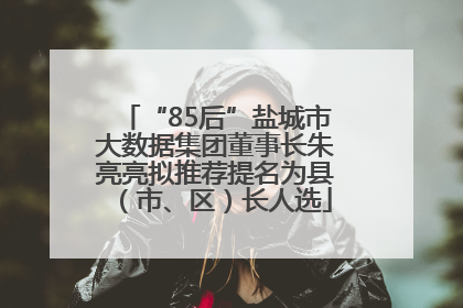 “85后”盐城市大数据集团董事长朱亮亮拟推荐提名为县（市、区）长人选