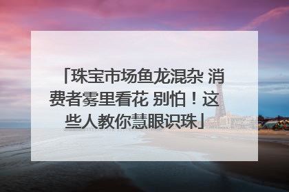 珠宝市场鱼龙混杂 消费者雾里看花 别怕！这些人教你慧眼识珠