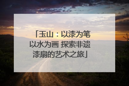 玉山：以漆为笔 以水为画 探索非遗漆扇的艺术之旅