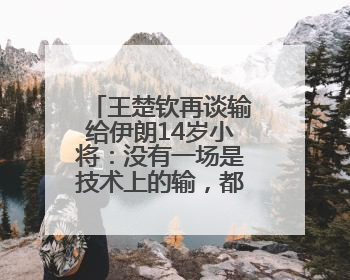 王楚钦再谈输给伊朗14岁小将：没有一场是技术上的输，都是心理上的输
