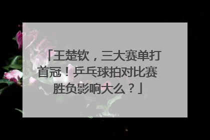 王楚钦，三大赛单打首冠！乒乓球拍对比赛胜负影响大么？