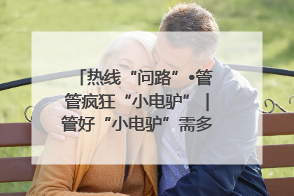 热线“问路”•管管疯狂“小电驴”｜管好“小电驴”需多部门形成合力