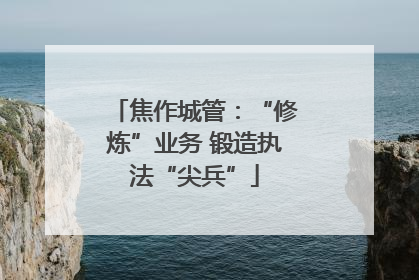 焦作城管：“修炼”业务 锻造执法“尖兵”