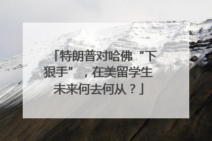 特朗普对哈佛“下狠手”，在美留学生未来何去何从？