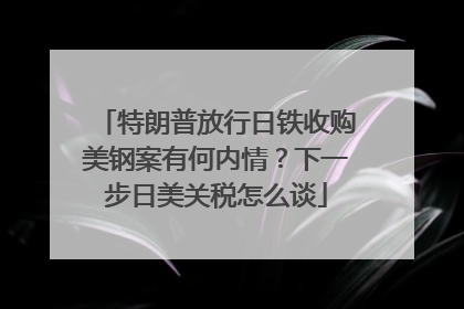 特朗普放行日铁收购美钢案有何内情？下一步日美关税怎么谈