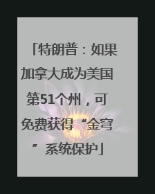 特朗普：如果加拿大成为美国第51个州，可免费获得“金穹”系统保护