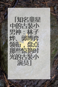 知名童星中的古装小男神：林子烨、郭博弈领衔，盘点那些惊艳时光的古装小演员