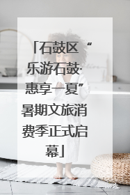 石鼓区“乐游石鼓·惠享一夏”暑期文旅消费季正式启幕
