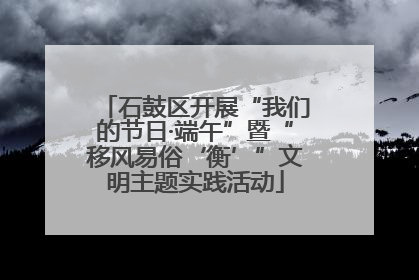 石鼓区开展“我们的节日·端午”暨“移风易俗‘衡’”文明主题实践活动
