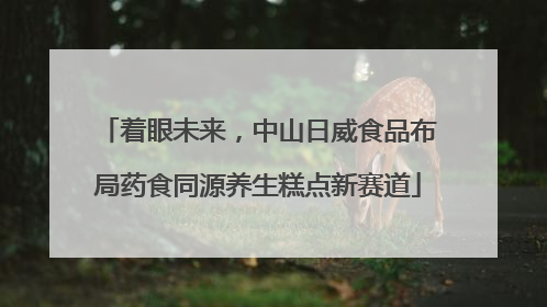着眼未来，中山日威食品布局药食同源养生糕点新赛道