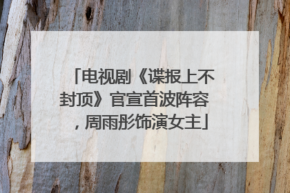 电视剧《谍报上不封顶》官宣首波阵容，周雨彤饰演女主