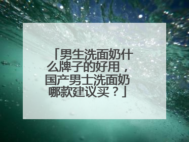男生洗面奶什么牌子的好用，国产男士洗面奶哪款建议买？